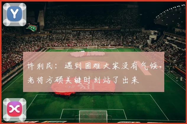 许利民：遇到困难大家没有气馁，老将方硕关键时刻站了出来