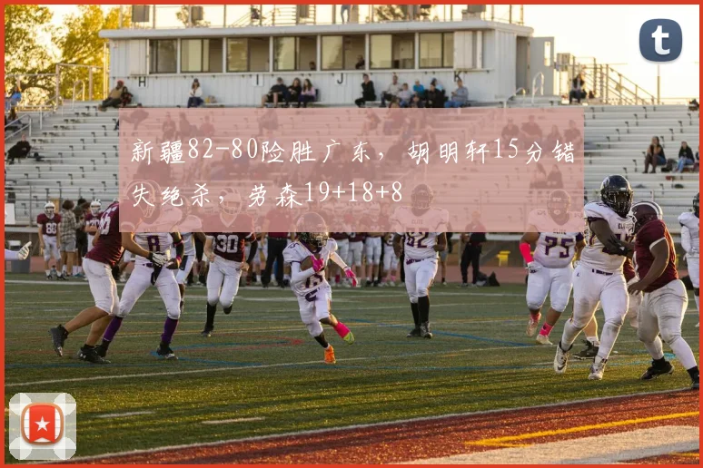 新疆82-80险胜广东，胡明轩15分错失绝杀，劳森19+18+8